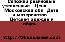 Сапожки резиновые утепленные › Цена ­ 700 - Московская обл. Дети и материнство » Детская одежда и обувь   